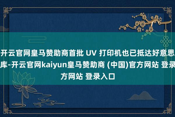 开云官网皇马赞助商首批 UV 打印机也已抵达好意思国仓库-开云官网kaiyun皇马赞助商 (中国)官方网站 登录入口