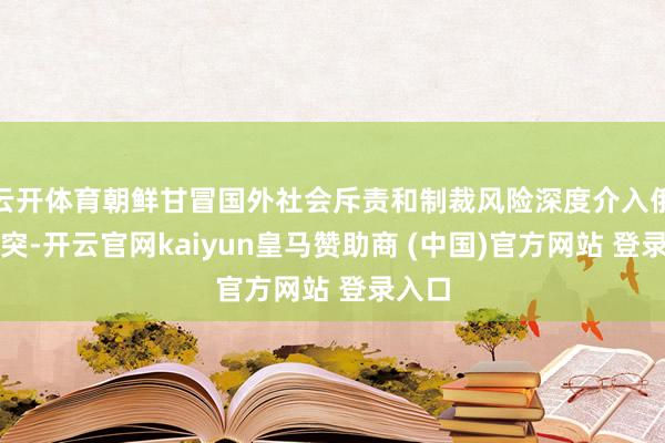 云开体育朝鲜甘冒国外社会斥责和制裁风险深度介入俄乌冲突-开云官网kaiyun皇马赞助商 (中国)官方网站 登录入口