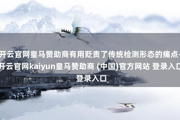 开云官网皇马赞助商有用贬责了传统检测形态的痛点-开云官网kaiyun皇马赞助商 (中国)官方网站 登录入口