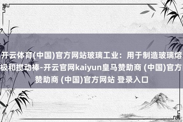 开云体育(中国)官方网站玻璃工业：用于制造玻璃熔真金不怕火电极和搅动棒-开云官网kaiyun皇马赞助商 (中国)官方网站 登录入口
