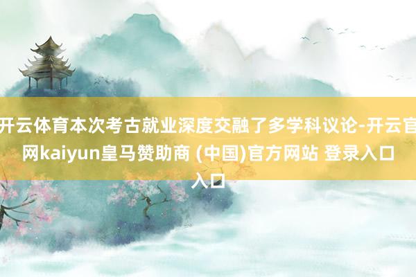 开云体育本次考古就业深度交融了多学科议论-开云官网kaiyun皇马赞助商 (中国)官方网站 登录入口