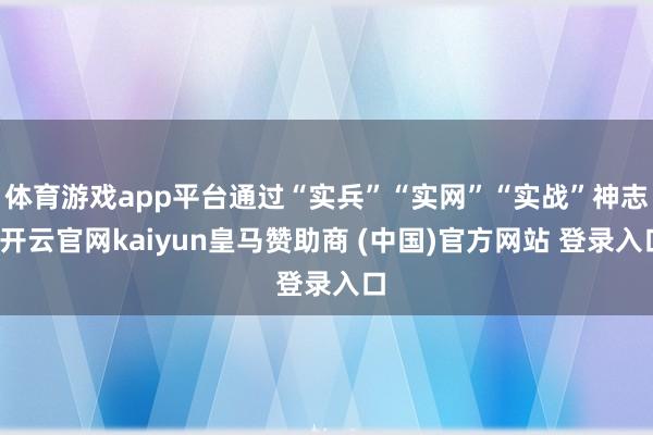 体育游戏app平台通过“实兵”“实网”“实战”神志-开云官网kaiyun皇马赞助商 (中国)官方网站 登录入口