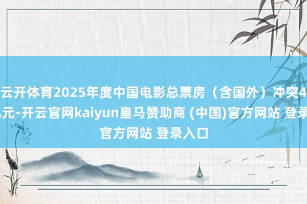 云开体育2025年度中国电影总票房（含国外）冲突400亿元-开云官网kaiyun皇马赞助商 (中国)官方网站 登录入口