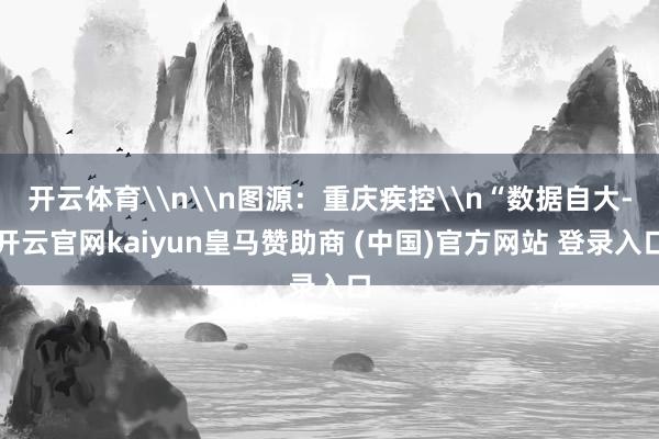 开云体育\n\n图源：重庆疾控\n“数据自大-开云官网kaiyun皇马赞助商 (中国)官方网站 登录入口