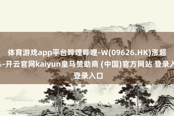 体育游戏app平台哔哩哔哩-W(09626.HK)涨超4%-开云官网kaiyun皇马赞助商 (中国)官方网站 登录入口