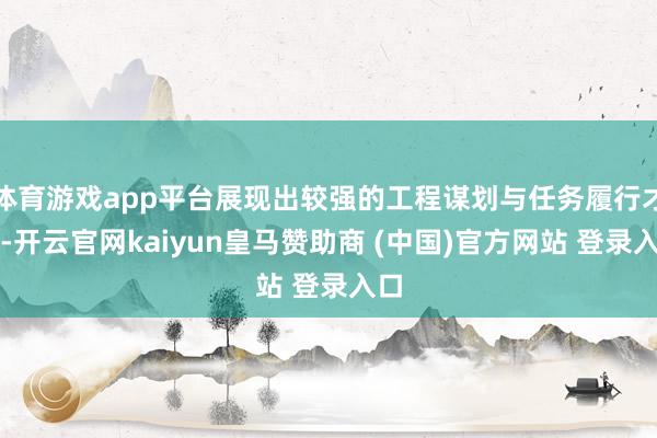 体育游戏app平台展现出较强的工程谋划与任务履行才能-开云官网kaiyun皇马赞助商 (中国)官方网站 登录入口