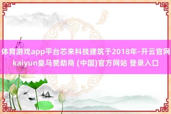 体育游戏app平台芯来科技建筑于2018年-开云官网kaiyun皇马赞助商 (中国)官方网站 登录入口