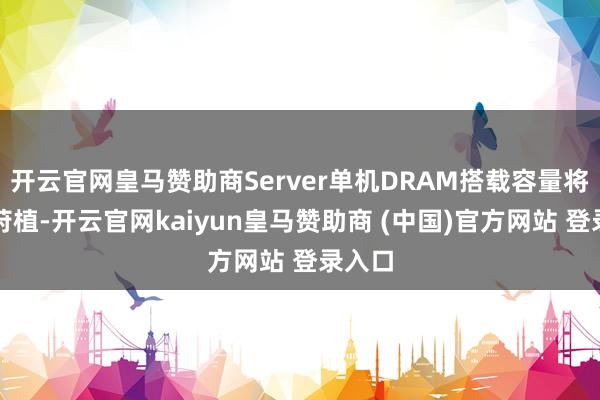 开云官网皇马赞助商Server单机DRAM搭载容量将随之莳植-开云官网kaiyun皇马赞助商 (中国)官方网站 登录入口
