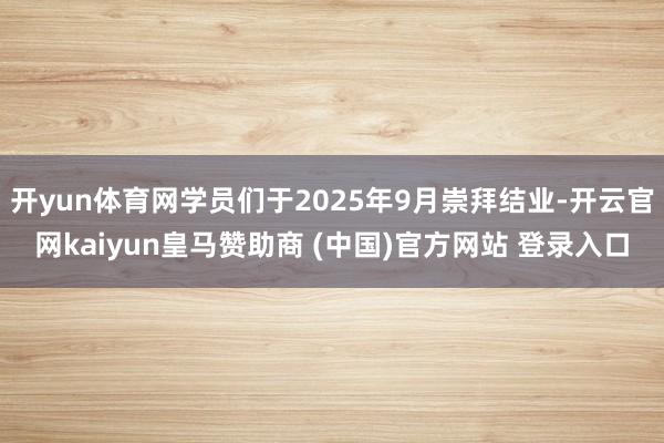 开yun体育网学员们于2025年9月崇拜结业-开云官网kaiyun皇马赞助商 (中国)官方网站 登录入口