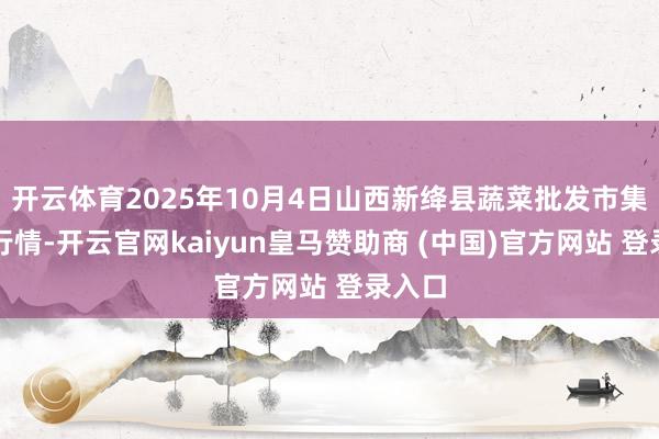 开云体育2025年10月4日山西新绛县蔬菜批发市集价钱行情-开云官网kaiyun皇马赞助商 (中国)官方网站 登录入口