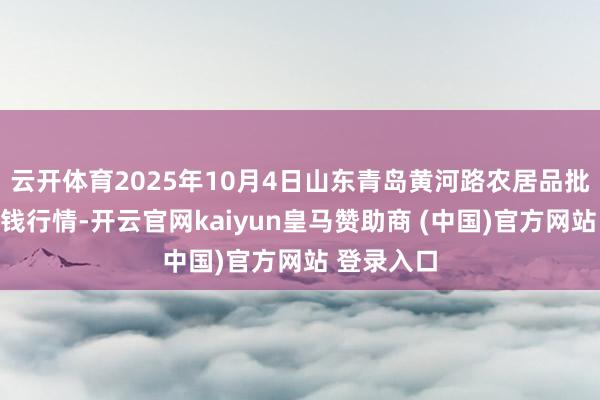 云开体育2025年10月4日山东青岛黄河路农居品批发市集价钱行情-开云官网kaiyun皇马赞助商 (中国)官方网站 登录入口