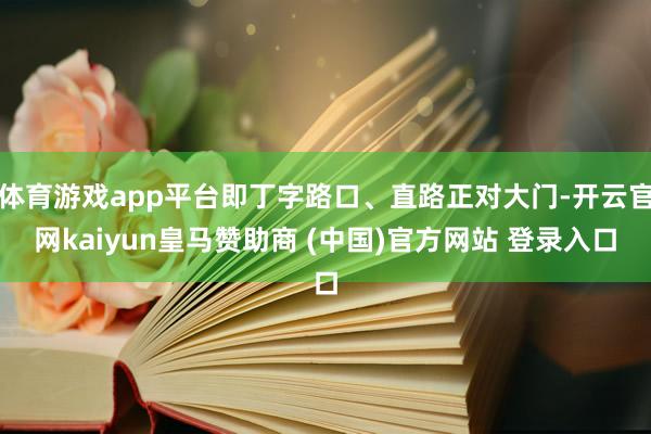 体育游戏app平台即丁字路口、直路正对大门-开云官网kaiyun皇马赞助商 (中国)官方网站 登录入口