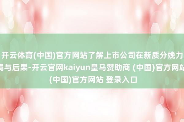 开云体育(中国)官方网站了解上市公司在新质分娩力畛域的布局与后果-开云官网kaiyun皇马赞助商 (中国)官方网站 登录入口