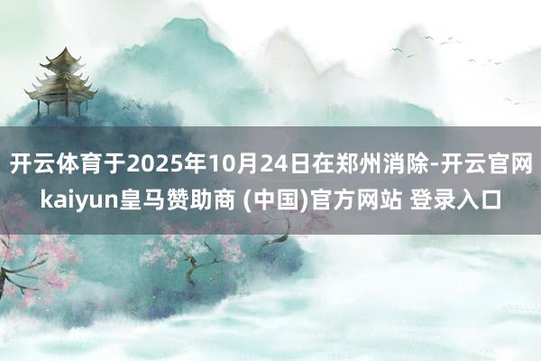 开云体育于2025年10月24日在郑州消除-开云官网kaiyun皇马赞助商 (中国)官方网站 登录入口