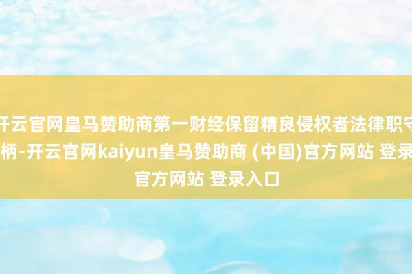 开云官网皇马赞助商第一财经保留精良侵权者法律职守的权柄-开云官网kaiyun皇马赞助商 (中国)官方网站 登录入口
