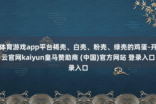 体育游戏app平台褐壳、白壳、粉壳、绿壳的鸡蛋-开云官网kaiyun皇马赞助商 (中国)官方网站 登录入口