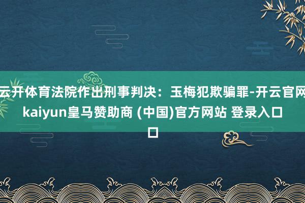 云开体育法院作出刑事判决：玉梅犯欺骗罪-开云官网kaiyun皇马赞助商 (中国)官方网站 登录入口