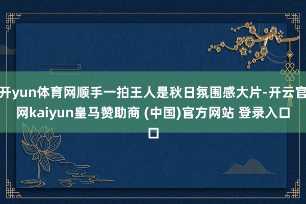 开yun体育网顺手一拍王人是秋日氛围感大片-开云官网kaiyun皇马赞助商 (中国)官方网站 登录入口
