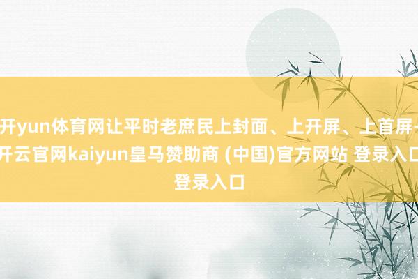 开yun体育网让平时老庶民上封面、上开屏、上首屏-开云官网kaiyun皇马赞助商 (中国)官方网站 登录入口