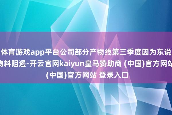 体育游戏app平台公司部分产物线第三季度因为东说念主员或物料阻遏-开云官网kaiyun皇马赞助商 (中国)官方网站 登录入口