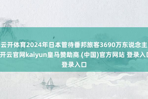 云开体育2024年日本管待番邦旅客3690万东说念主-开云官网kaiyun皇马赞助商 (中国)官方网站 登录入口