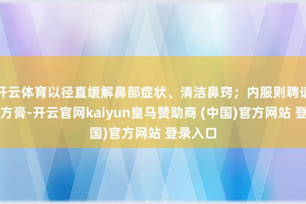 开云体育以径直缓解鼻部症状、清洁鼻窍;内服则聘请特制熬方膏-开云官网kaiyun皇马赞助商 (中国)官方网站 登录入口