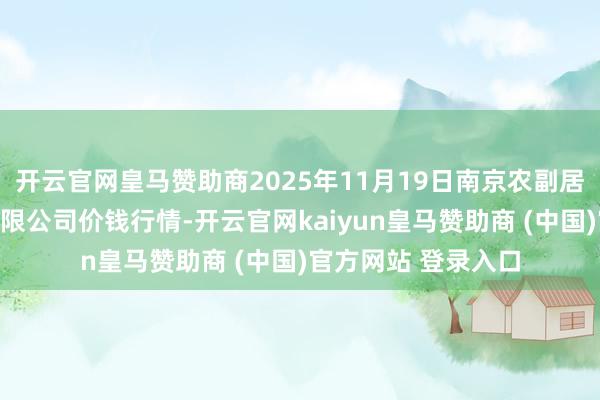 开云官网皇马赞助商2025年11月19日南京农副居品物发配送中心有限公司价钱行情-开云官网kaiyun皇马赞助商 (中国)官方网站 登录入口