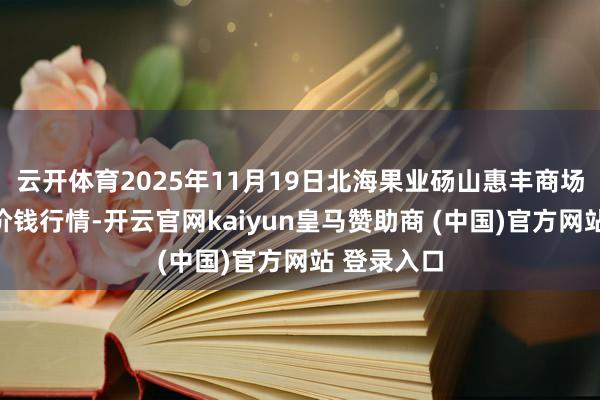 云开体育2025年11月19日北海果业砀山惠丰商场有限公司价钱行情-开云官网kaiyun皇马赞助商 (中国)官方网站 登录入口