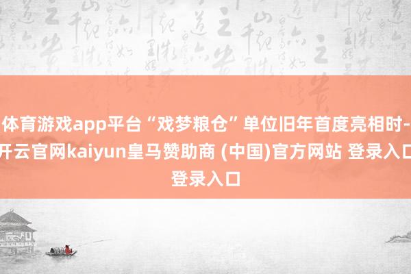 体育游戏app平台“戏梦粮仓”单位旧年首度亮相时-开云官网kaiyun皇马赞助商 (中国)官方网站 登录入口