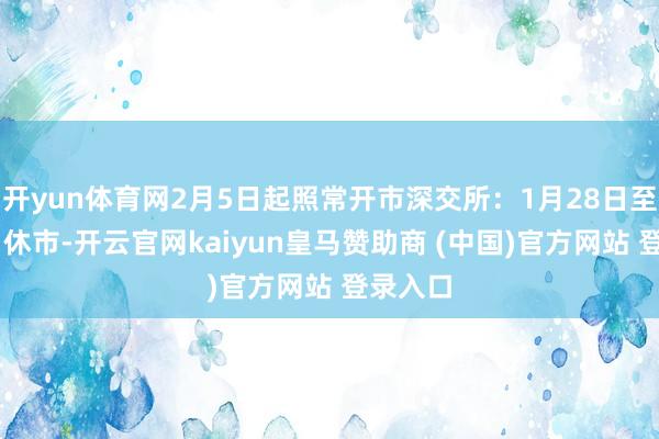 开yun体育网2月5日起照常开市深交所：1月28日至2月4日休市-开云官网kaiyun皇马赞助商 (中国)官方网站 登录入口