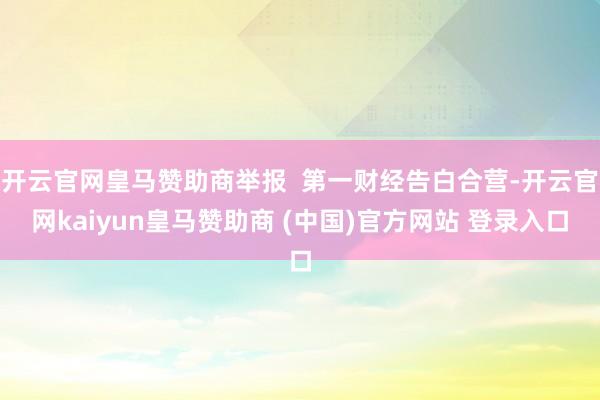开云官网皇马赞助商举报  第一财经告白合营-开云官网kaiyun皇马赞助商 (中国)官方网站 登录入口