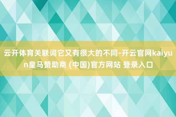 云开体育关联词它又有很大的不同-开云官网kaiyun皇马赞助商 (中国)官方网站 登录入口