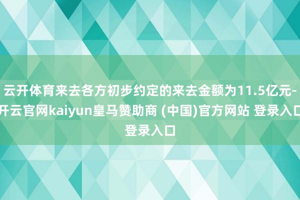 云开体育来去各方初步约定的来去金额为11.5亿元-开云官网kaiyun皇马赞助商 (中国)官方网站 登录入口
