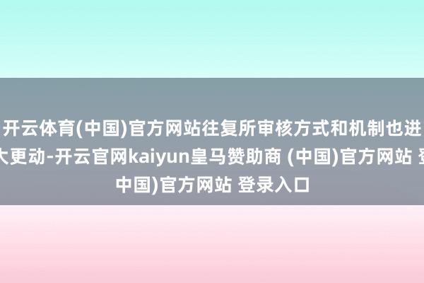 开云体育(中国)官方网站往复所审核方式和机制也进行了较大更动-开云官网kaiyun皇马赞助商 (中国)官方网站 登录入口