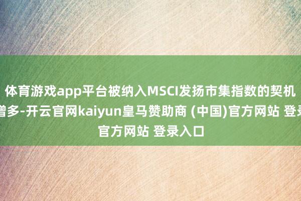体育游戏app平台被纳入MSCI发扬市集指数的契机大大增多-开云官网kaiyun皇马赞助商 (中国)官方网站 登录入口