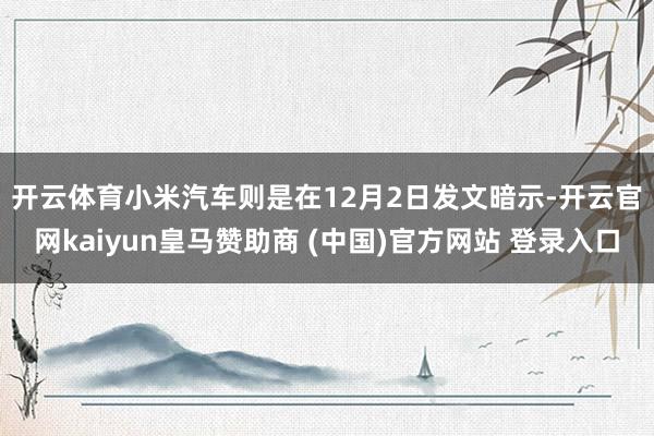 开云体育 小米汽车则是在12月2日发文暗示-开云官网kaiyun皇马赞助商 (中国)官方网站 登录入口