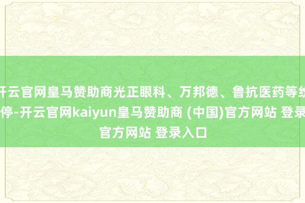 开云官网皇马赞助商光正眼科、万邦德、鲁抗医药等纷繁涨停-开云官网kaiyun皇马赞助商 (中国)官方网站 登录入口