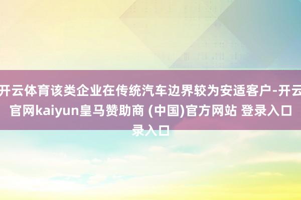 开云体育该类企业在传统汽车边界较为安适客户-开云官网kaiyun皇马赞助商 (中国)官方网站 登录入口