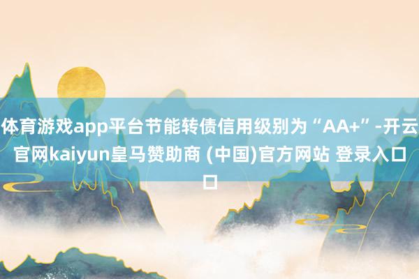 体育游戏app平台节能转债信用级别为“AA+”-开云官网kaiyun皇马赞助商 (中国)官方网站 登录入口