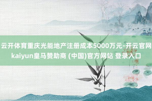 云开体育重庆光能地产注册成本5000万元-开云官网kaiyun皇马赞助商 (中国)官方网站 登录入口