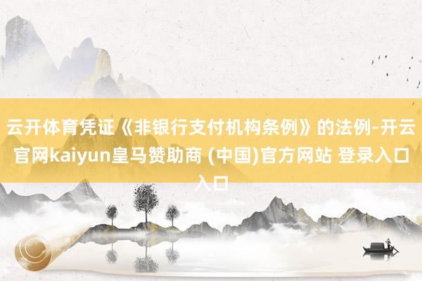 云开体育 凭证《非银行支付机构条例》的法例-开云官网kaiyun皇马赞助商 (中国)官方网站 登录入口
