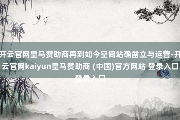 开云官网皇马赞助商再到如今空间站确凿立与运营-开云官网kaiyun皇马赞助商 (中国)官方网站 登录入口