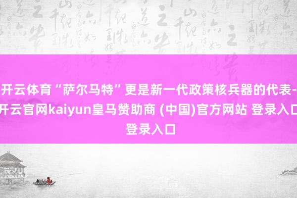 开云体育“萨尔马特”更是新一代政策核兵器的代表-开云官网kaiyun皇马赞助商 (中国)官方网站 登录入口