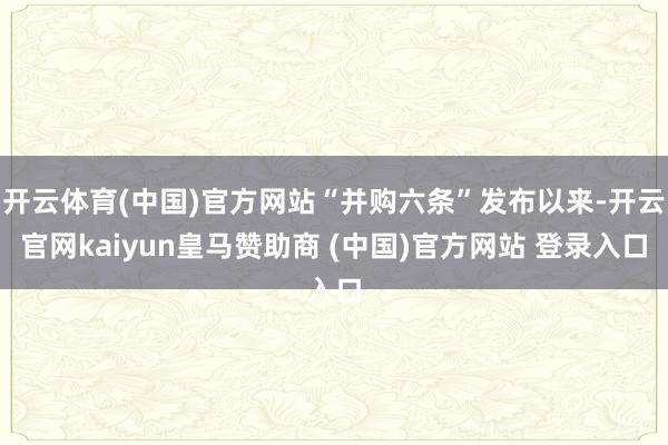 开云体育(中国)官方网站“并购六条”发布以来-开云官网kaiyun皇马赞助商 (中国)官方网站 登录入口
