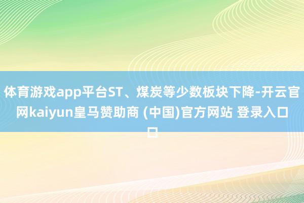体育游戏app平台ST、煤炭等少数板块下降-开云官网kaiyun皇马赞助商 (中国)官方网站 登录入口
