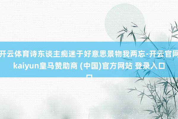 开云体育诗东谈主痴迷于好意思景物我两忘-开云官网kaiyun皇马赞助商 (中国)官方网站 登录入口