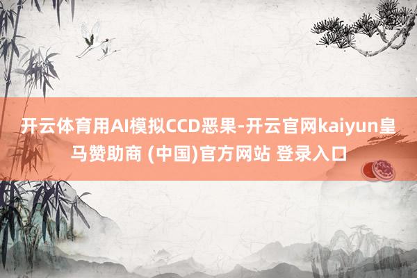 开云体育用AI模拟CCD恶果-开云官网kaiyun皇马赞助商 (中国)官方网站 登录入口