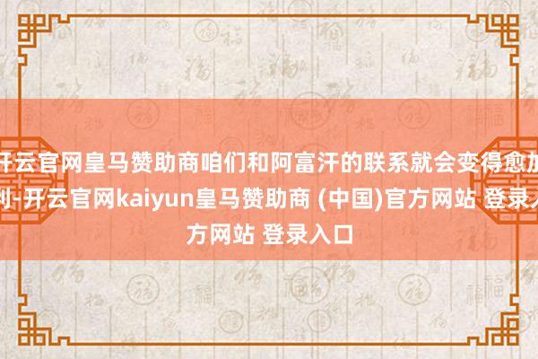 开云官网皇马赞助商咱们和阿富汗的联系就会变得愈加便利-开云官网kaiyun皇马赞助商 (中国)官方网站 登录入口