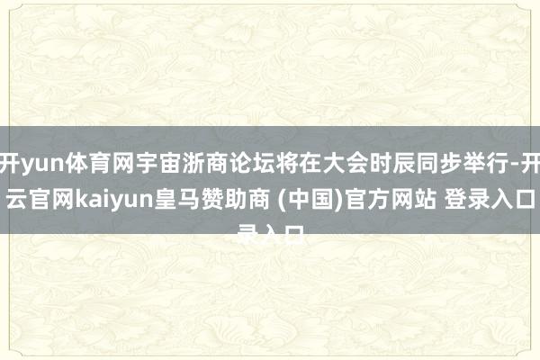 开yun体育网宇宙浙商论坛将在大会时辰同步举行-开云官网kaiyun皇马赞助商 (中国)官方网站 登录入口