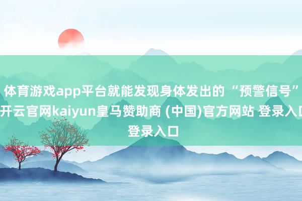 体育游戏app平台就能发现身体发出的 “预警信号”-开云官网kaiyun皇马赞助商 (中国)官方网站 登录入口